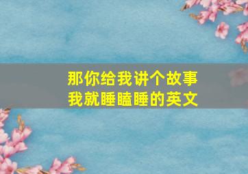 那你给我讲个故事我就睡瞌睡的英文