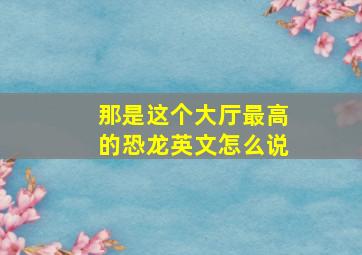 那是这个大厅最高的恐龙英文怎么说