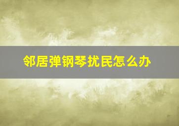 邻居弹钢琴扰民怎么办