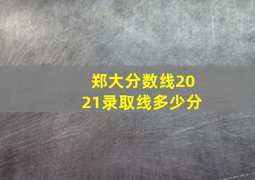 郑大分数线2021录取线多少分