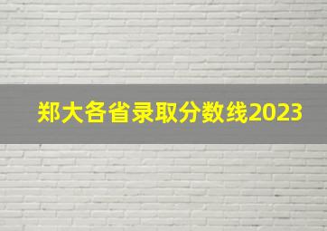 郑大各省录取分数线2023