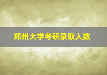 郑州大学考研录取人数