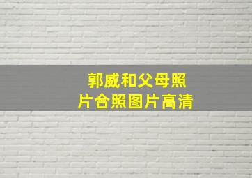 郭威和父母照片合照图片高清