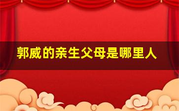 郭威的亲生父母是哪里人