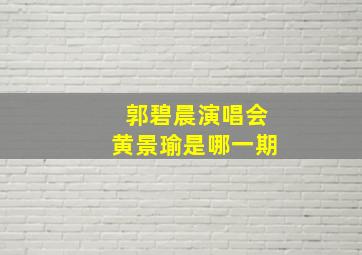 郭碧晨演唱会黄景瑜是哪一期