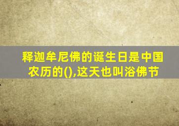 释迦牟尼佛的诞生日是中国农历的(),这天也叫浴佛节