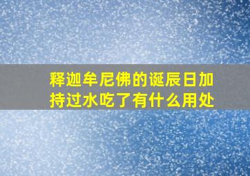 释迦牟尼佛的诞辰日加持过水吃了有什么用处