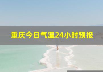 重庆今日气温24小时预报