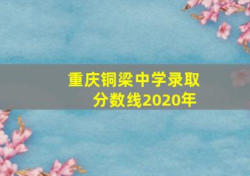 重庆铜梁中学录取分数线2020年