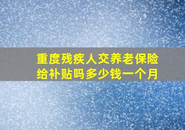 重度残疾人交养老保险给补贴吗多少钱一个月