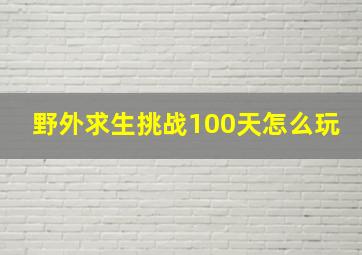 野外求生挑战100天怎么玩