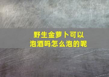 野生金萝卜可以泡酒吗怎么泡的呢