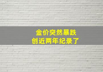 金价突然暴跌创近两年纪录了