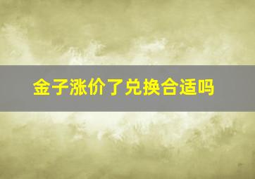 金子涨价了兑换合适吗