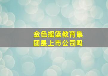 金色摇篮教育集团是上市公司吗