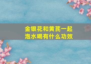 金银花和黄芪一起泡水喝有什么功效