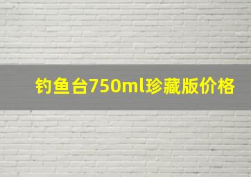 钓鱼台750ml珍藏版价格