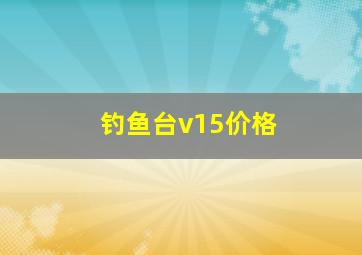 钓鱼台v15价格