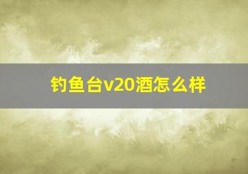 钓鱼台v20酒怎么样