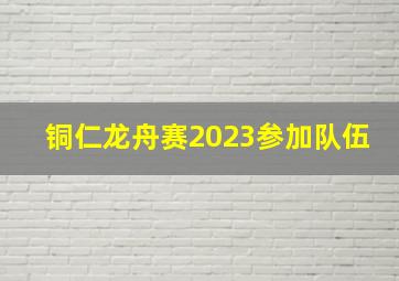 铜仁龙舟赛2023参加队伍