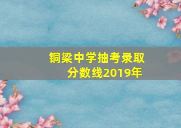 铜梁中学抽考录取分数线2019年