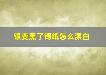 银变黑了锡纸怎么漂白