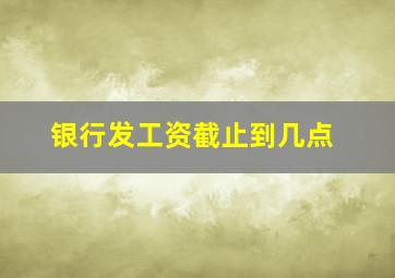 银行发工资截止到几点