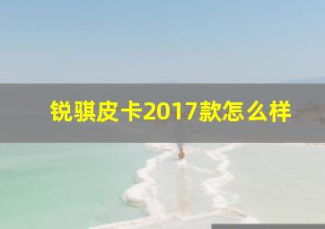 锐骐皮卡2017款怎么样