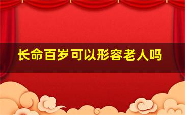 长命百岁可以形容老人吗