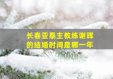 长春亚泰主教练谢晖的结婚时间是哪一年