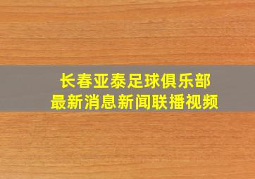 长春亚泰足球俱乐部最新消息新闻联播视频