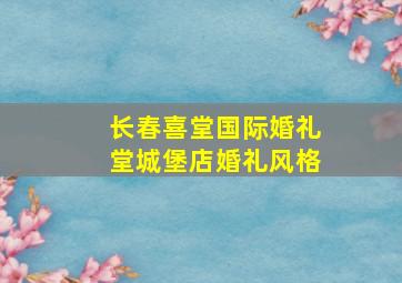 长春喜堂国际婚礼堂城堡店婚礼风格