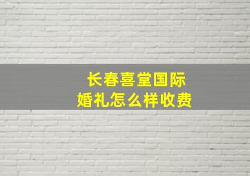 长春喜堂国际婚礼怎么样收费