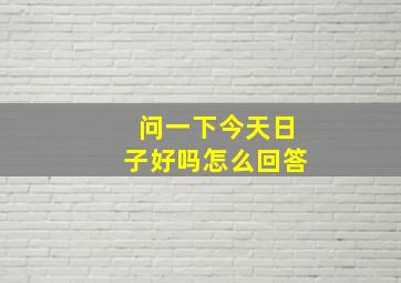 问一下今天日子好吗怎么回答