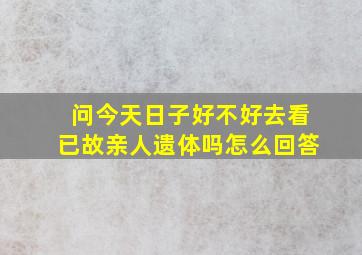 问今天日子好不好去看已故亲人遗体吗怎么回答