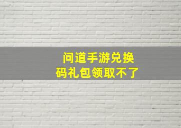 问道手游兑换码礼包领取不了