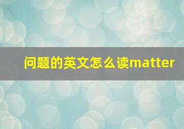 问题的英文怎么读matter