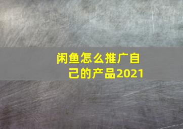 闲鱼怎么推广自己的产品2021