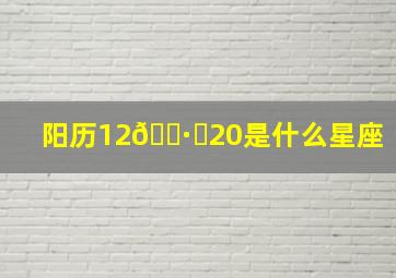 阳历12🈷️20是什么星座