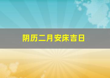 阴历二月安床吉日