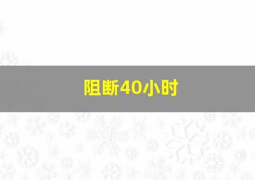 阻断40小时