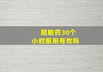 阻断药30个小时服用有效吗