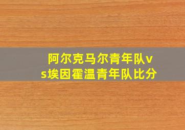 阿尔克马尔青年队vs埃因霍温青年队比分