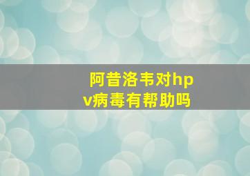 阿昔洛韦对hpv病毒有帮助吗