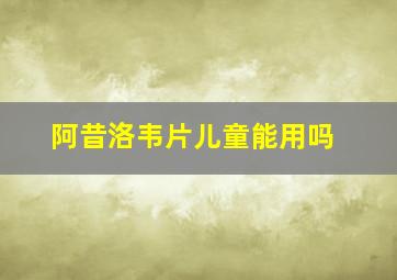 阿昔洛韦片儿童能用吗