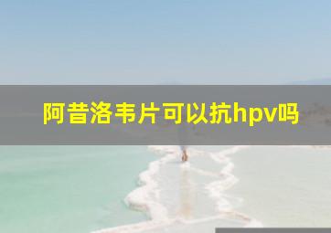 阿昔洛韦片可以抗hpv吗