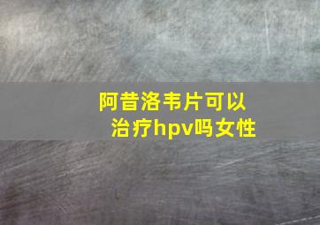 阿昔洛韦片可以治疗hpv吗女性