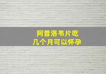 阿昔洛韦片吃几个月可以怀孕