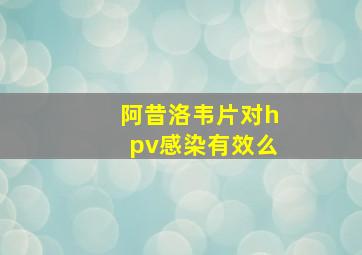 阿昔洛韦片对hpv感染有效么