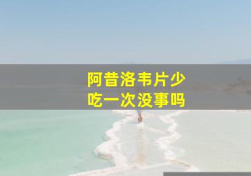 阿昔洛韦片少吃一次没事吗